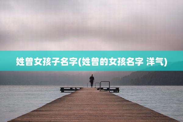 姓曾女孩子名字(姓曾的女孩名字 洋气)