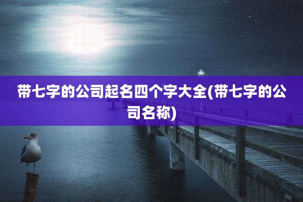 带七字的公司起名四个字大全(带七字的公司名称)