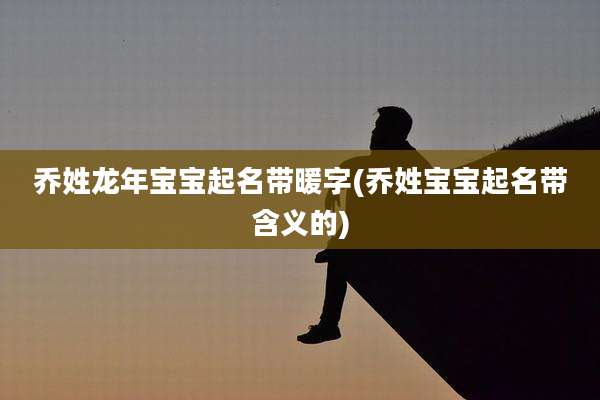 乔姓龙年宝宝起名带暖字(乔姓宝宝起名带含义的)