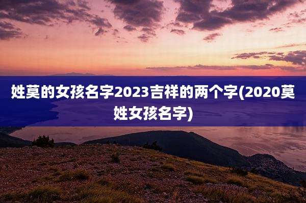 姓莫的女孩名字2023吉祥的两个字(2020莫姓女孩名字)