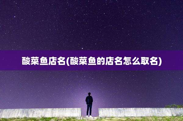 酸菜鱼店名(酸菜鱼的店名怎么取名)