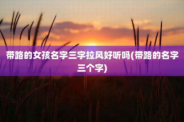 带路的女孩名字三字拉风好听吗(带路的名字三个字)