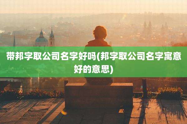带邦字取公司名字好吗(邦字取公司名字寓意好的意思)