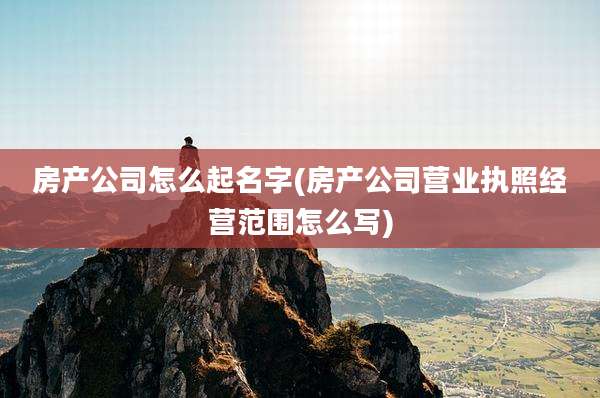 房产公司怎么起名字(房产公司营业执照经营范围怎么写)