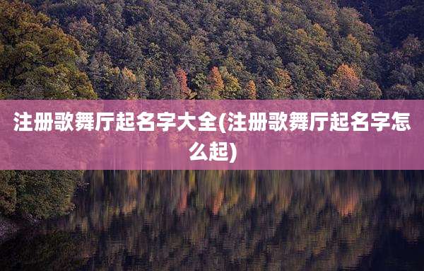 注册歌舞厅起名字大全(注册歌舞厅起名字怎么起)