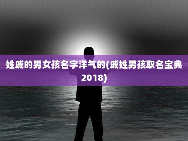 姓戚的男女孩名字洋气的(戚姓男孩取名宝典2018)
