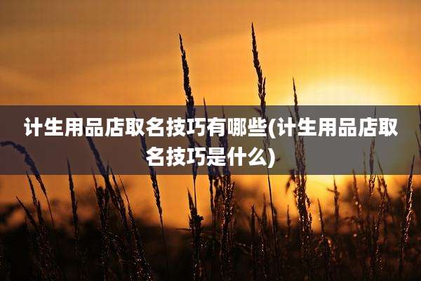 计生用品店取名技巧有哪些(计生用品店取名技巧是什么)