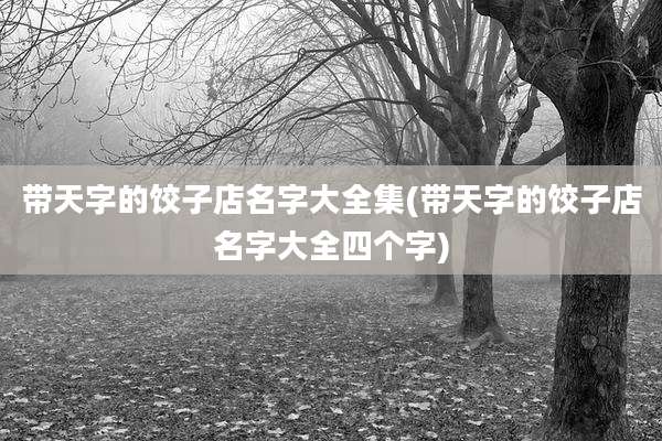 带天字的饺子店名字大全集(带天字的饺子店名字大全四个字)