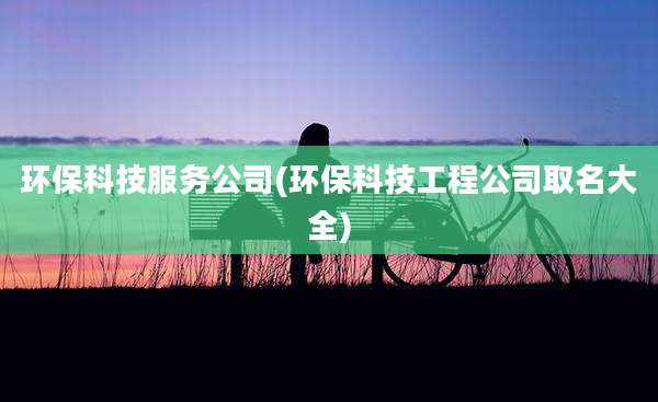 环保科技服务公司(环保科技工程公司取名大全)