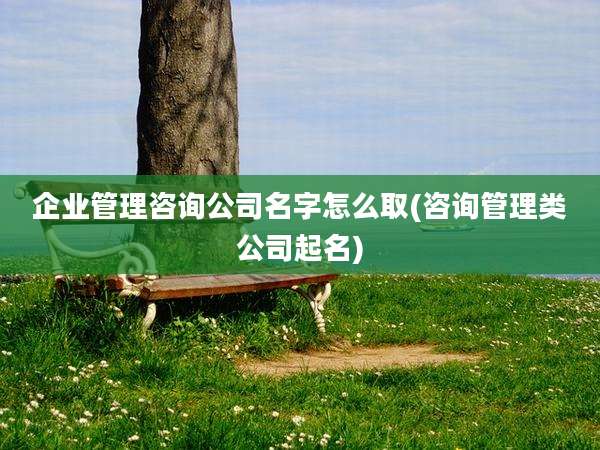 企业管理咨询公司名字怎么取(咨询管理类公司起名)