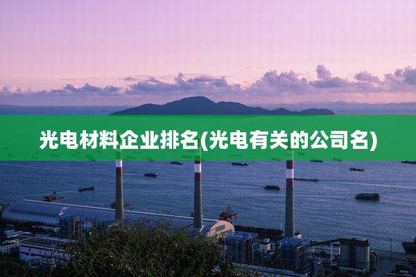 光电材料企业排名(光电有关的公司名)