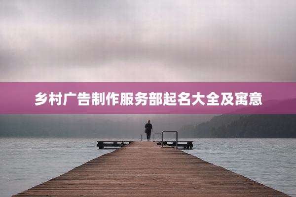 乡村广告制作服务部起名大全及寓意