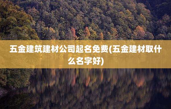 五金建筑建材公司起名免费(五金建材取什么名字好)