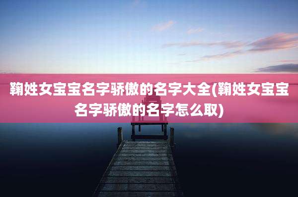 鞠姓女宝宝名字骄傲的名字大全(鞠姓女宝宝名字骄傲的名字怎么取)