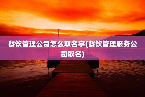 餐饮管理公司怎么取名字(餐饮管理服务公司取名)
