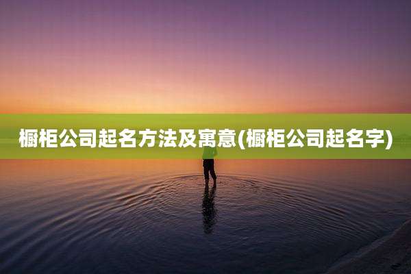 橱柜公司起名方法及寓意(橱柜公司起名字)