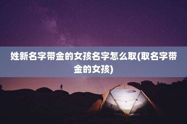 姓新名字带金的女孩名字怎么取(取名字带金的女孩)