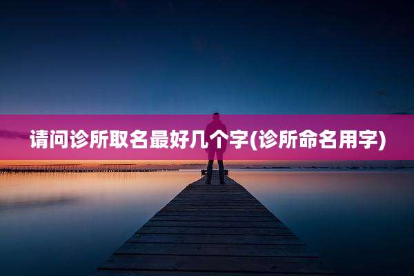请问诊所取名最好几个字(诊所命名用字)