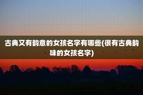 古典又有韵意的女孩名字有哪些(很有古典韵味的女孩名字)