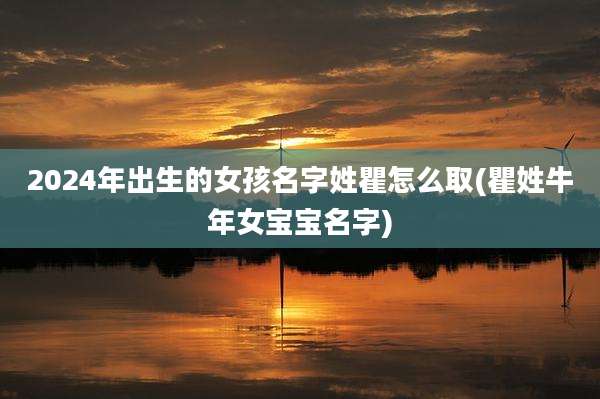 2024年出生的女孩名字姓瞿怎么取(瞿姓牛年女宝宝名字)