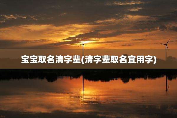 宝宝取名清字辈(清字辈取名宜用字)