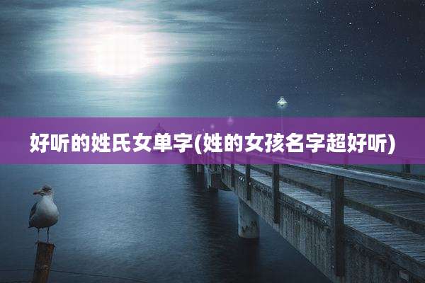 好听的姓氏女单字(姓的女孩名字超好听)