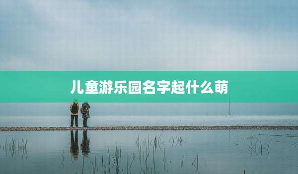 儿童游乐园名字起什么萌