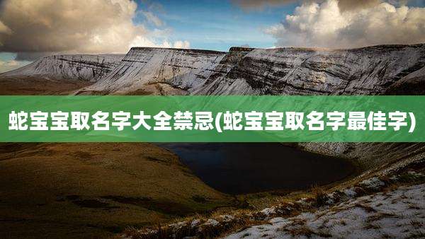 蛇宝宝取名字大全禁忌(蛇宝宝取名字最佳字)