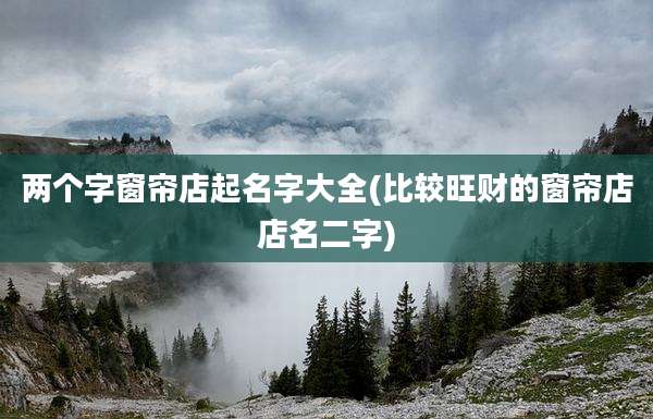 两个字窗帘店起名字大全(比较旺财的窗帘店店名二字)