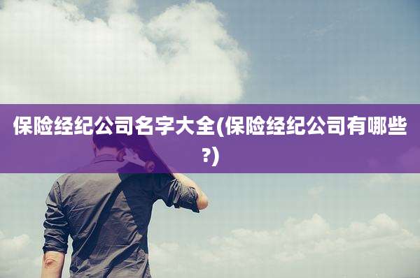 保险经纪公司名字大全(保险经纪公司有哪些?)