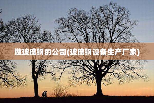 做玻璃钢的公司(玻璃钢设备生产厂家)