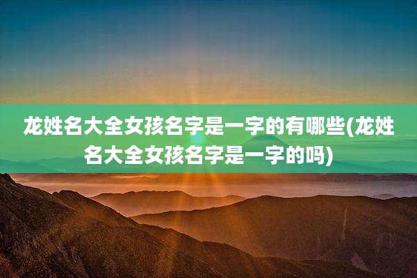 龙姓名大全女孩名字是一字的有哪些(龙姓名大全女孩名字是一字的吗)