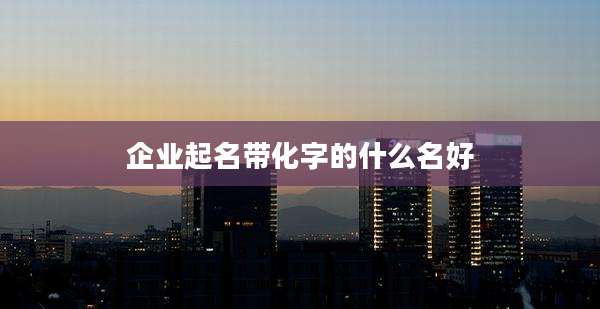 企业起名带化字的什么名好