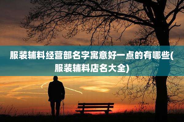 服装辅料经营部名字寓意好一点的有哪些(服装辅料店名大全)