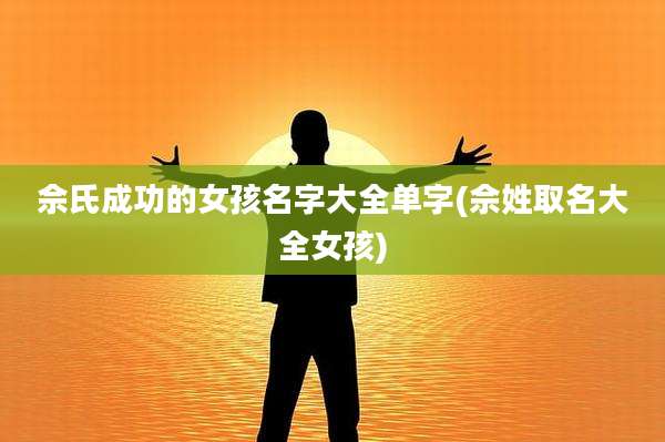 佘氏成功的女孩名字大全单字(佘姓取名大全女孩)