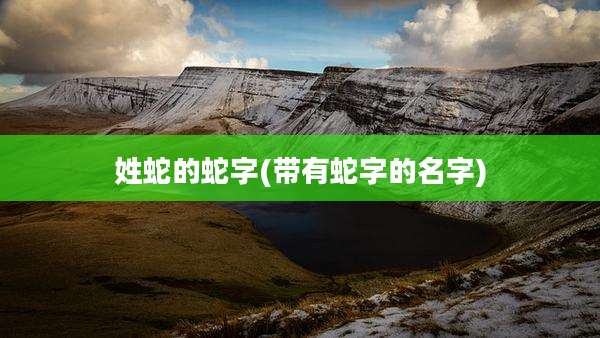 姓蛇的蛇字(带有蛇字的名字)