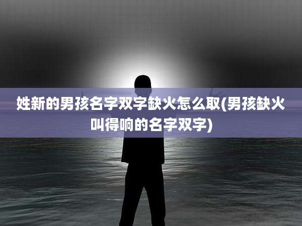 姓新的男孩名字双字缺火怎么取(男孩缺火叫得响的名字双字)