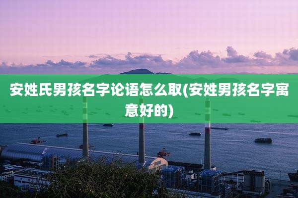 安姓氏男孩名字论语怎么取(安姓男孩名字寓意好的)
