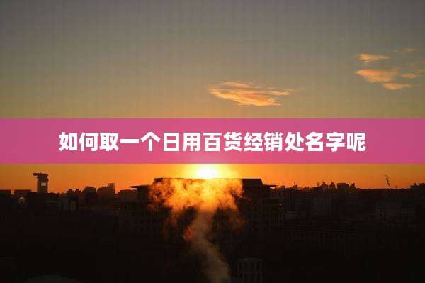 如何取一个日用百货经销处名字呢