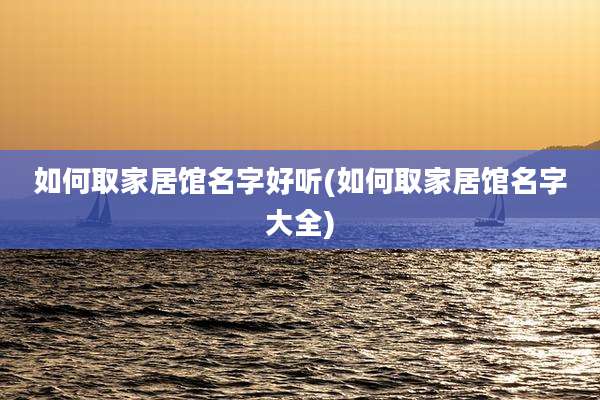 如何取家居馆名字好听(如何取家居馆名字大全)