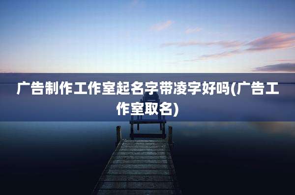 广告制作工作室起名字带凌字好吗(广告工作室取名)
