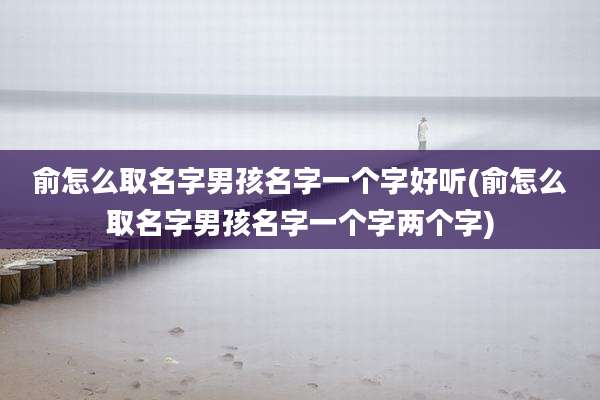 俞怎么取名字男孩名字一个字好听(俞怎么取名字男孩名字一个字两个字)