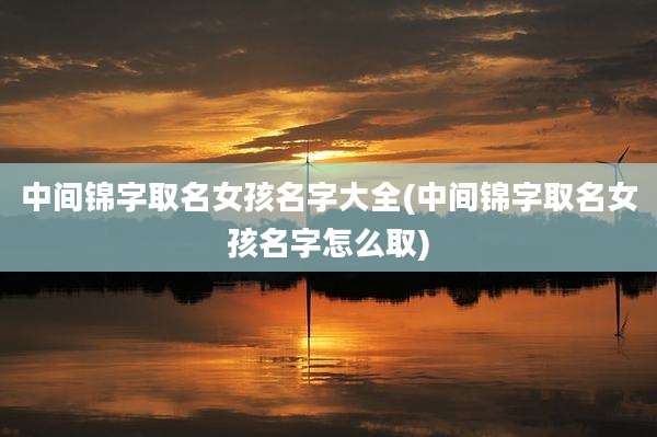 中间锦字取名女孩名字大全(中间锦字取名女孩名字怎么取)