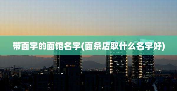 带面字的面馆名字(面条店取什么名字好)