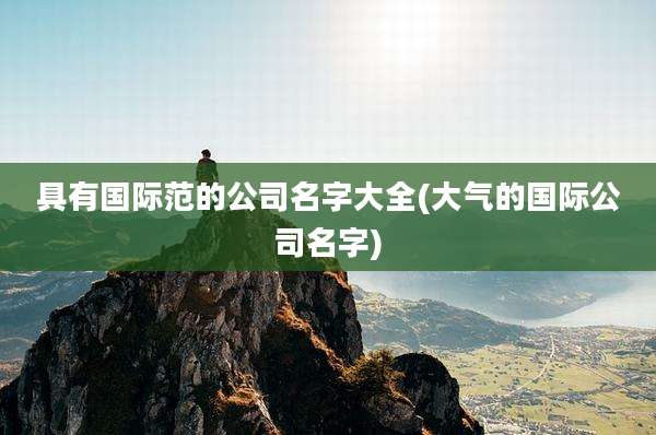 具有国际范的公司名字大全(大气的国际公司名字)