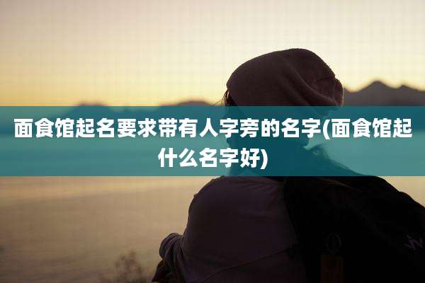 面食馆起名要求带有人字旁的名字(面食馆起什么名字好)