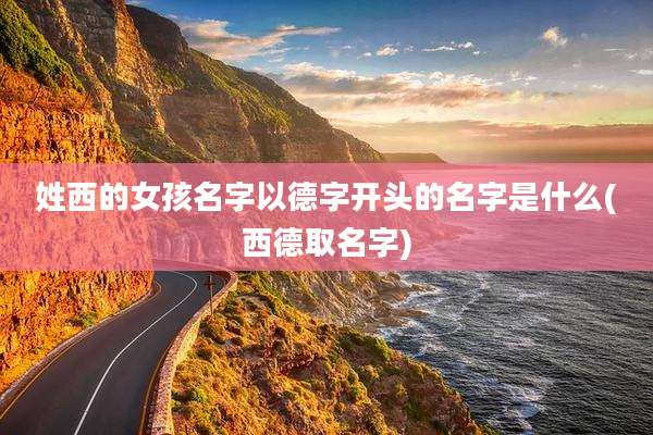 姓西的女孩名字以德字开头的名字是什么(西德取名字)