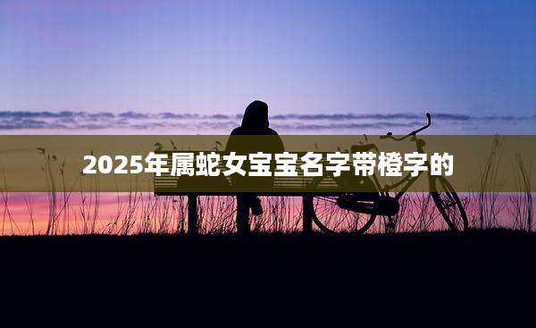 2025年属蛇女宝宝名字带橙字的