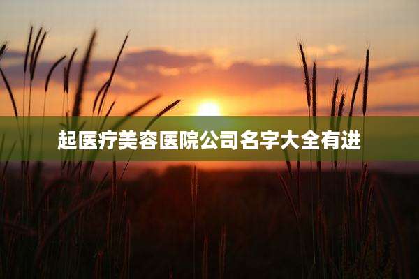 起医疗美容医院公司名字大全有进