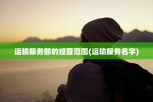 运输服务部的经营范围(运输服务名字)